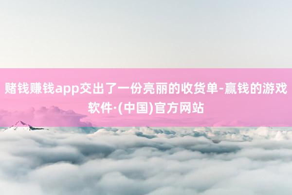 赌钱赚钱app交出了一份亮丽的收货单-赢钱的游戏软件·(中国)官方网站