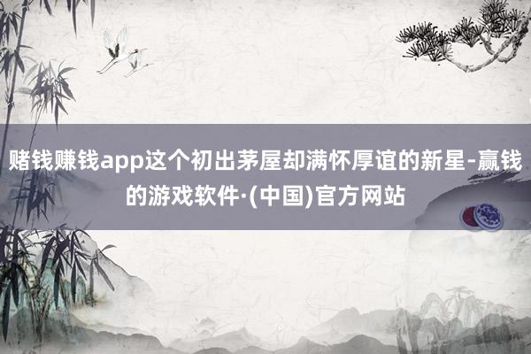 赌钱赚钱app这个初出茅屋却满怀厚谊的新星-赢钱的游戏软件·(中国)官方网站