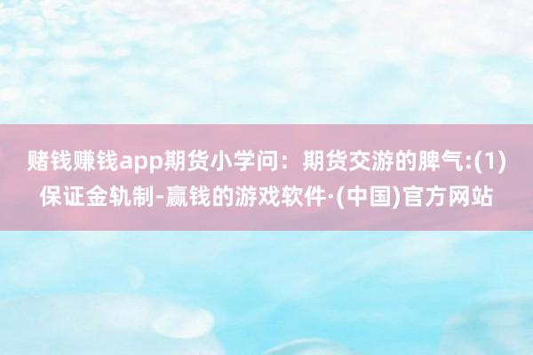 赌钱赚钱app期货小学问：期货交游的脾气:(1)保证金轨制-赢钱的游戏软件·(中国)官方网站