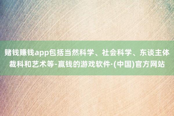 赌钱赚钱app包括当然科学、社会科学、东谈主体裁科和艺术等-赢钱的游戏软件·(中国)官方网站