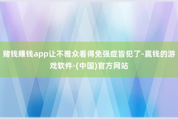 赌钱赚钱app让不雅众看得免强症皆犯了-赢钱的游戏软件·(中国)官方网站