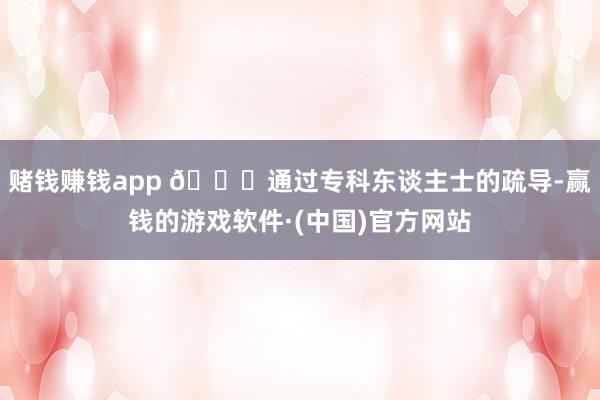 赌钱赚钱app 📞通过专科东谈主士的疏导-赢钱的游戏软件·(中国)官方网站