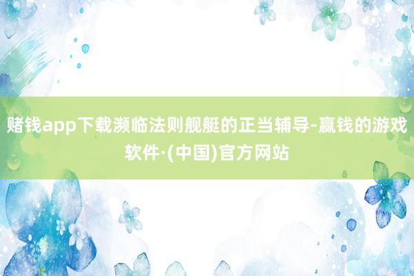 赌钱app下载濒临法则舰艇的正当辅导-赢钱的游戏软件·(中国)官方网站