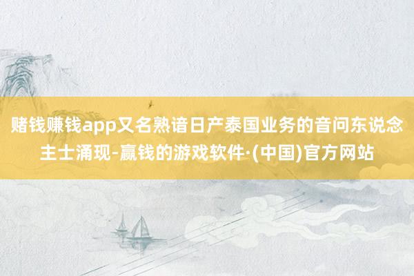 赌钱赚钱app又名熟谙日产泰国业务的音问东说念主士涌现-赢钱的游戏软件·(中国)官方网站