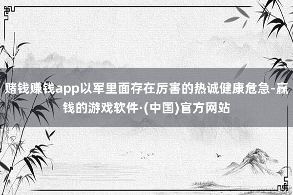 赌钱赚钱app以军里面存在厉害的热诚健康危急-赢钱的游戏软件·(中国)官方网站