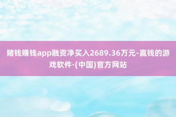 赌钱赚钱app融资净买入2689.36万元-赢钱的游戏软件·(中国)官方网站