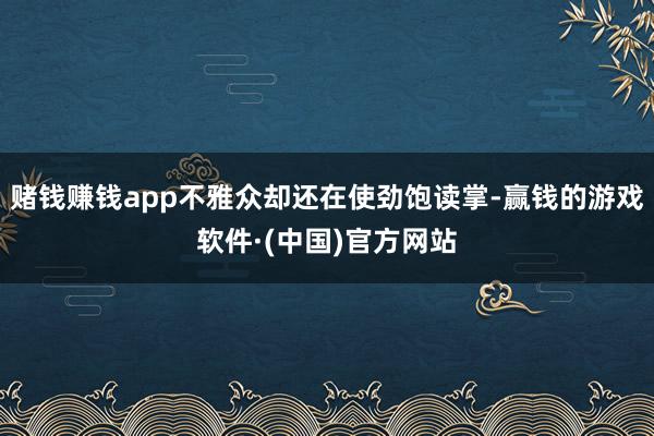 赌钱赚钱app不雅众却还在使劲饱读掌-赢钱的游戏软件·(中国)官方网站