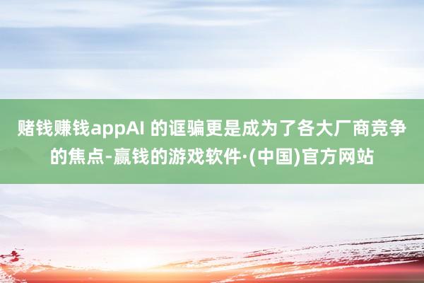 赌钱赚钱appAI 的诓骗更是成为了各大厂商竞争的焦点-赢钱的游戏软件·(中国)官方网站