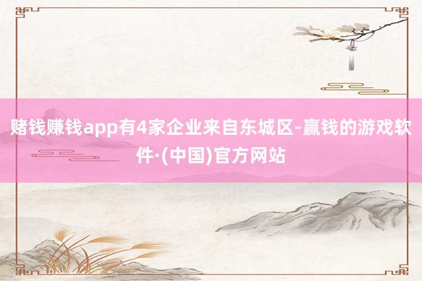 赌钱赚钱app有4家企业来自东城区-赢钱的游戏软件·(中国)官方网站