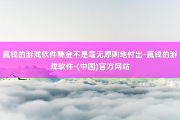 赢钱的游戏软件酬金不是毫无原则地付出-赢钱的游戏软件·(中国)官方网站