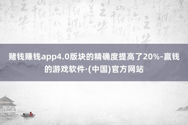 赌钱赚钱app4.0版块的精确度提高了20%-赢钱的游戏软件·(中国)官方网站