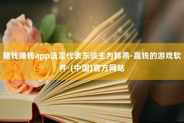 赌钱赚钱app法定代表东谈主为韩燕-赢钱的游戏软件·(中国)官方网站