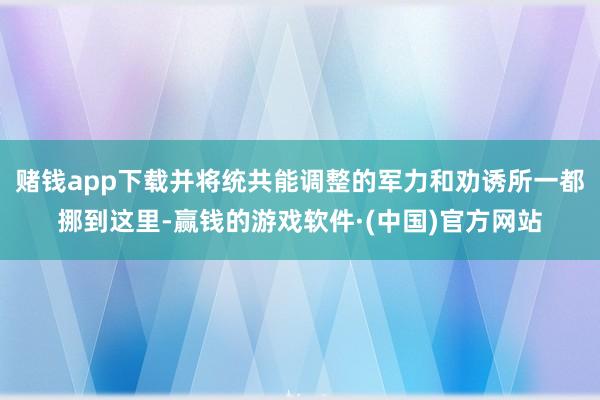 赌钱app下载并将统共能调整的军力和劝诱所一都挪到这里-赢钱的游戏软件·(中国)官方网站