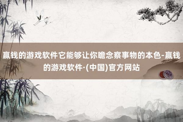 赢钱的游戏软件它能够让你瞻念察事物的本色-赢钱的游戏软件·(中国)官方网站