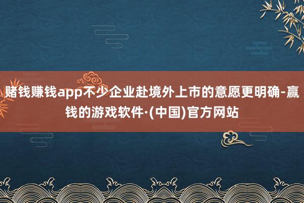 赌钱赚钱app不少企业赴境外上市的意愿更明确-赢钱的游戏软件·(中国)官方网站