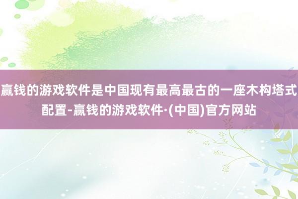 赢钱的游戏软件是中国现有最高最古的一座木构塔式配置-赢钱的游戏软件·(中国)官方网站