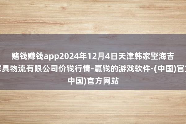 赌钱赚钱app2024年12月4日天津韩家墅海吉星农家具物流有限公司价钱行情-赢钱的游戏软件·(中国)官方网站