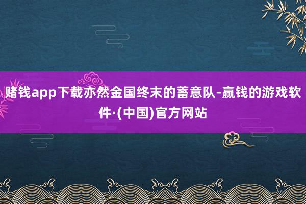 赌钱app下载亦然金国终末的蓄意队-赢钱的游戏软件·(中国)官方网站