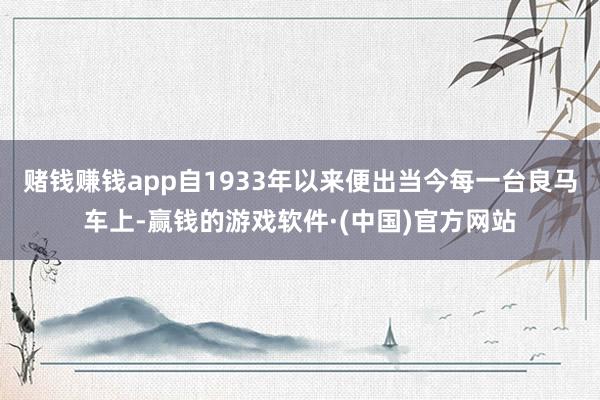 赌钱赚钱app自1933年以来便出当今每一台良马车上-赢钱的游戏软件·(中国)官方网站