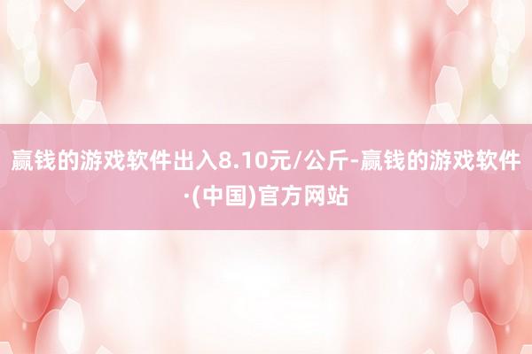 赢钱的游戏软件出入8.10元/公斤-赢钱的游戏软件·(中国)官方网站