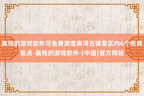 赢钱的游戏软件可免费游览南浔古镇景区内6个收费景点-赢钱的游戏软件·(中国)官方网站