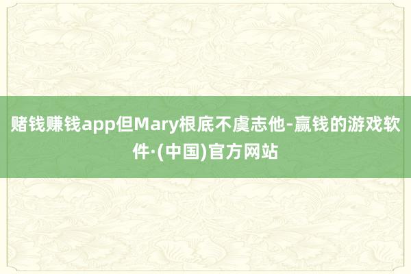 赌钱赚钱app但Mary根底不虞志他-赢钱的游戏软件·(中国)官方网站