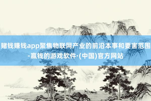 赌钱赚钱app聚焦物联网产业的前沿本事和要害范围-赢钱的游戏软件·(中国)官方网站