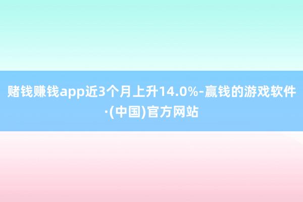 赌钱赚钱app近3个月上升14.0%-赢钱的游戏软件·(中国)官方网站