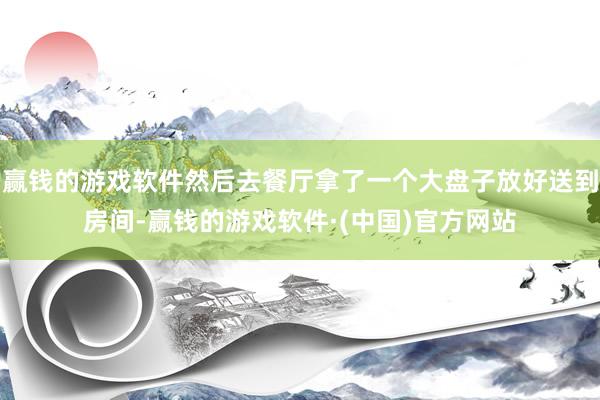 赢钱的游戏软件然后去餐厅拿了一个大盘子放好送到房间-赢钱的游戏软件·(中国)官方网站