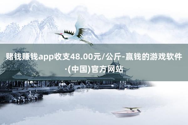 赌钱赚钱app收支48.00元/公斤-赢钱的游戏软件·(中国)官方网站