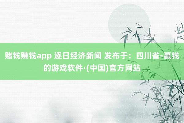 赌钱赚钱app 逐日经济新闻 发布于：四川省-赢钱的游戏软件·(中国)官方网站