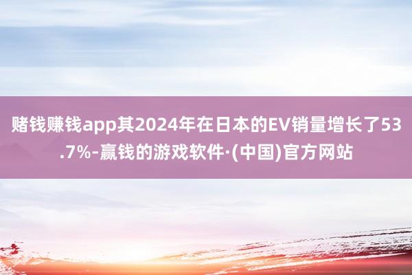 赌钱赚钱app其2024年在日本的EV销量增长了53.7%-赢钱的游戏软件·(中国)官方网站