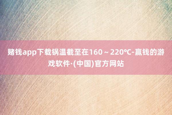 赌钱app下载锅温截至在160～220℃-赢钱的游戏软件·(中国)官方网站