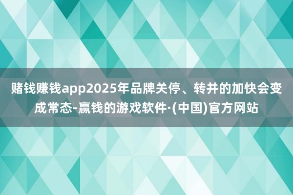 赌钱赚钱app2025年品牌关停、转并的加快会变成常态-赢钱的游戏软件·(中国)官方网站