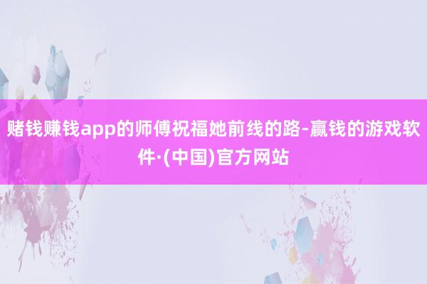 赌钱赚钱app的师傅祝福她前线的路-赢钱的游戏软件·(中国)官方网站