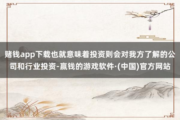 赌钱app下载也就意味着投资则会对我方了解的公司和行业投资-赢钱的游戏软件·(中国)官方网站