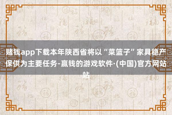 赌钱app下载本年陕西省将以“菜篮子”家具稳产保供为主要任务-赢钱的游戏软件·(中国)官方网站