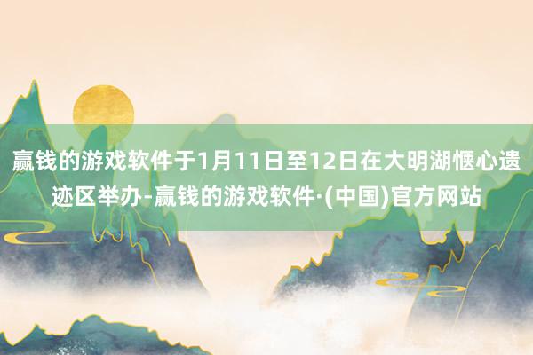 赢钱的游戏软件于1月11日至12日在大明湖惬心遗迹区举办-赢钱的游戏软件·(中国)官方网站