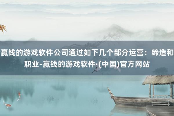 赢钱的游戏软件公司通过如下几个部分运营：缔造和职业-赢钱的游戏软件·(中国)官方网站