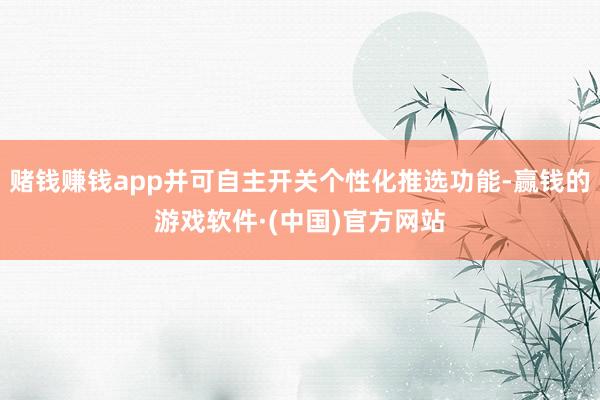 赌钱赚钱app并可自主开关个性化推选功能-赢钱的游戏软件·(中国)官方网站