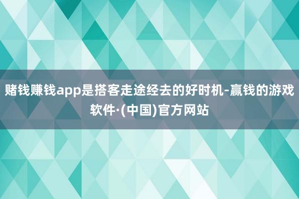 赌钱赚钱app是搭客走途经去的好时机-赢钱的游戏软件·(中国)官方网站