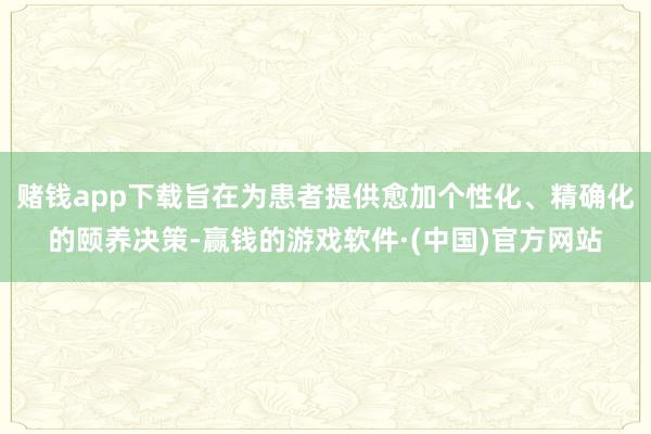 赌钱app下载旨在为患者提供愈加个性化、精确化的颐养决策-赢钱的游戏软件·(中国)官方网站