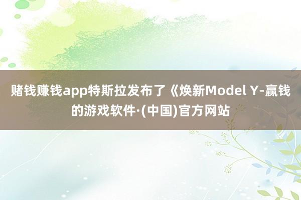 赌钱赚钱app特斯拉发布了《焕新Model Y-赢钱的游戏软件·(中国)官方网站