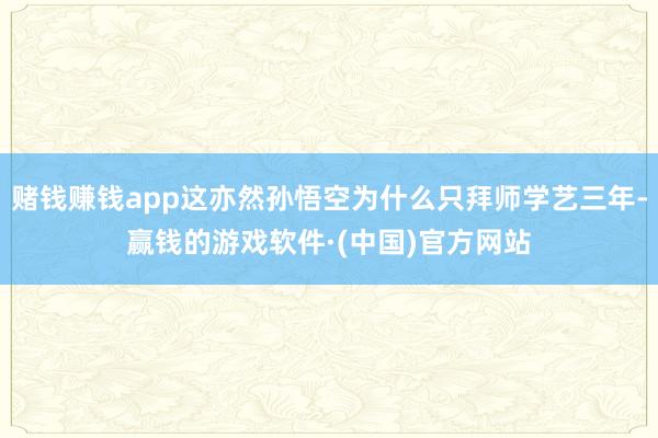 赌钱赚钱app这亦然孙悟空为什么只拜师学艺三年-赢钱的游戏软件·(中国)官方网站