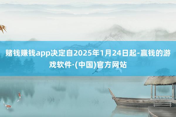 赌钱赚钱app决定自2025年1月24日起-赢钱的游戏软件·(中国)官方网站