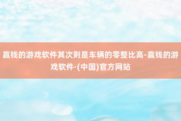 赢钱的游戏软件其次则是车辆的零整比高-赢钱的游戏软件·(中国)官方网站