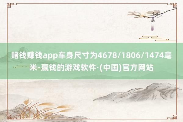 赌钱赚钱app车身尺寸为4678/1806/1474毫米-赢钱的游戏软件·(中国)官方网站