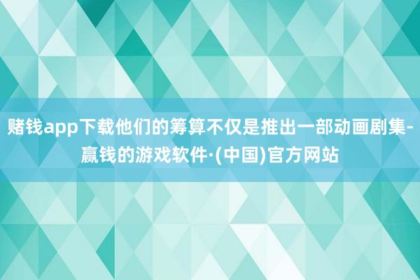 赌钱app下载他们的筹算不仅是推出一部动画剧集-赢钱的游戏软件·(中国)官方网站