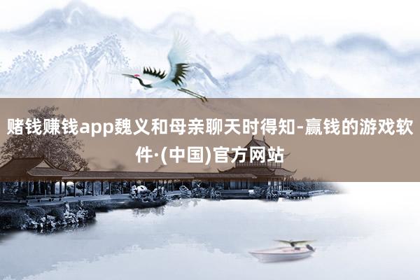 赌钱赚钱app魏义和母亲聊天时得知-赢钱的游戏软件·(中国)官方网站