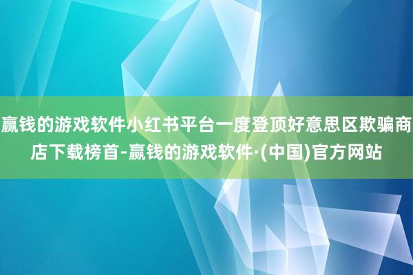 赢钱的游戏软件小红书平台一度登顶好意思区欺骗商店下载榜首-赢钱的游戏软件·(中国)官方网站